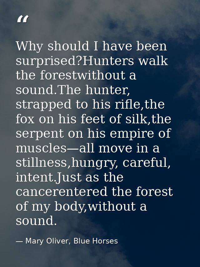 Why should I have been surprised?Hunters walk the forestwithout a sound.The hunter, strapped to his rifle,the fox on his — Mary Oliver, Blue Horses