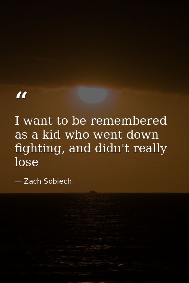 I want to be remembered as a kid who went down fighting, and didn't really lose — Zach Sobiech
