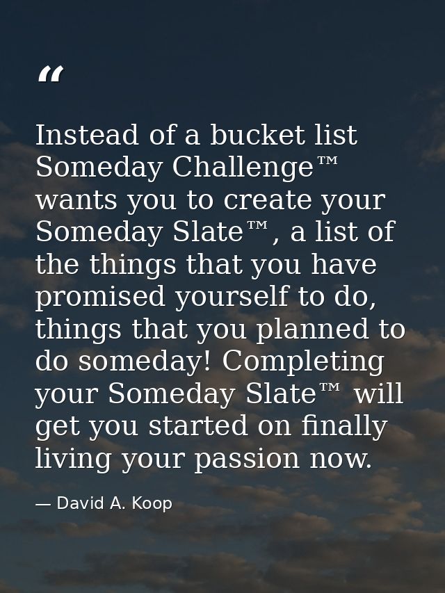 Instead of a bucket list Someday Challenge™ wants you to create your Someday Slate™, a list of the things that you have  — David A. Koop