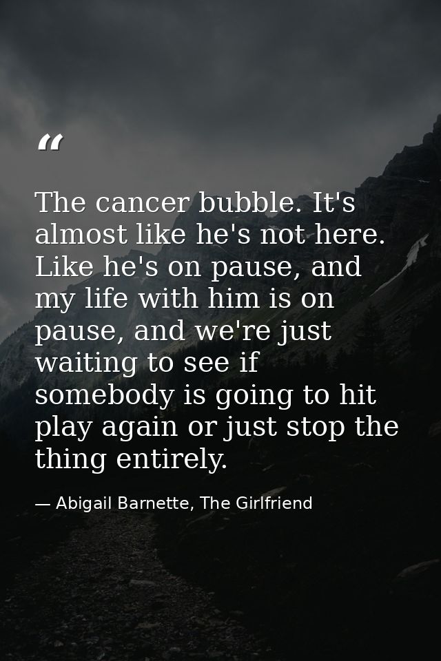 The cancer bubble. It's almost like he's not here. Like he's on pause, and my life with him is on pause, and we're just  — Abigail Barnette, The Girlfriend