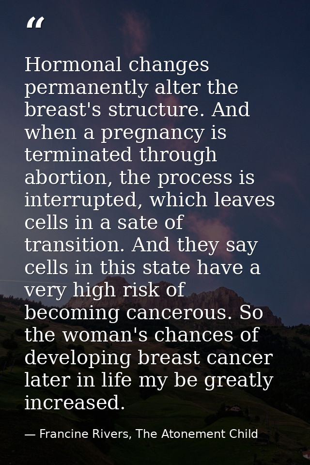 Hormonal changes permanently alter the breast's structure. And when a pregnancy is terminated through abortion, the proc — Francine Rivers, The Atonement Child