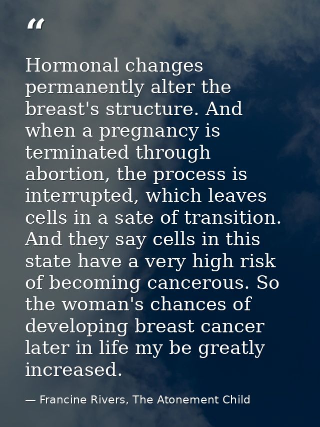 Hormonal changes permanently alter the breast's structure. And when a pregnancy is terminated through abortion, the proc — Francine Rivers, The Atonement Child