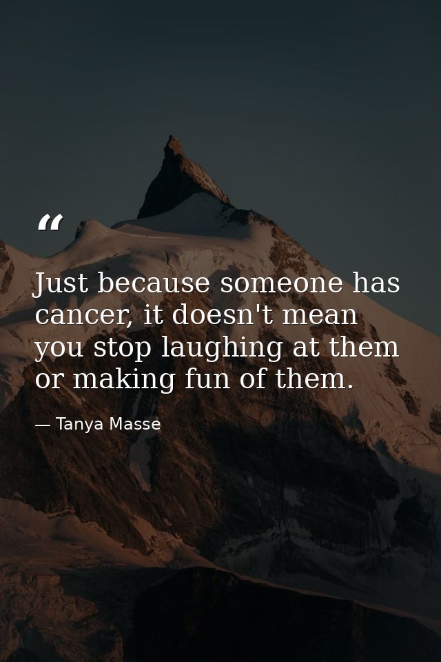 Just because someone has cancer, it doesn't mean you stop laughing at them or making fun of them. — Tanya Masse
