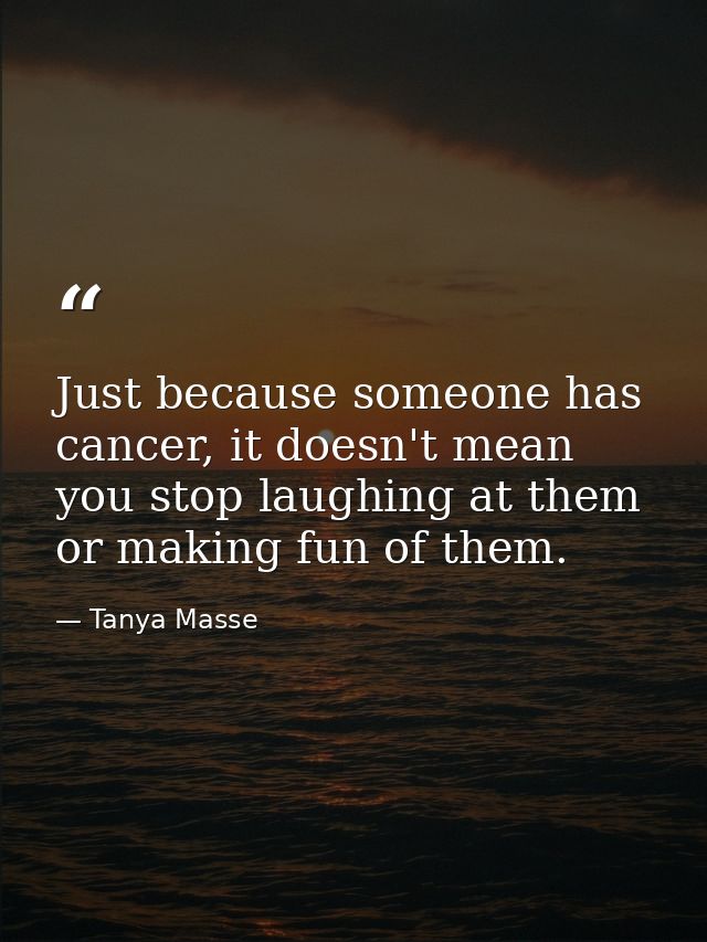 Just because someone has cancer, it doesn't mean you stop laughing at them or making fun of them. — Tanya Masse
