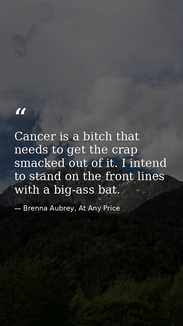 Cancer is a bitch that needs to get the crap smacked out of it. I intend to stand on the front lines with a big-ass bat. — Brenna Aubrey, At Any Price