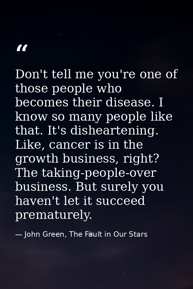 Don't tell me you're one of those people who becomes their disease. I know so many people like that. It's disheartening. — John Green, The Fault in Our Stars