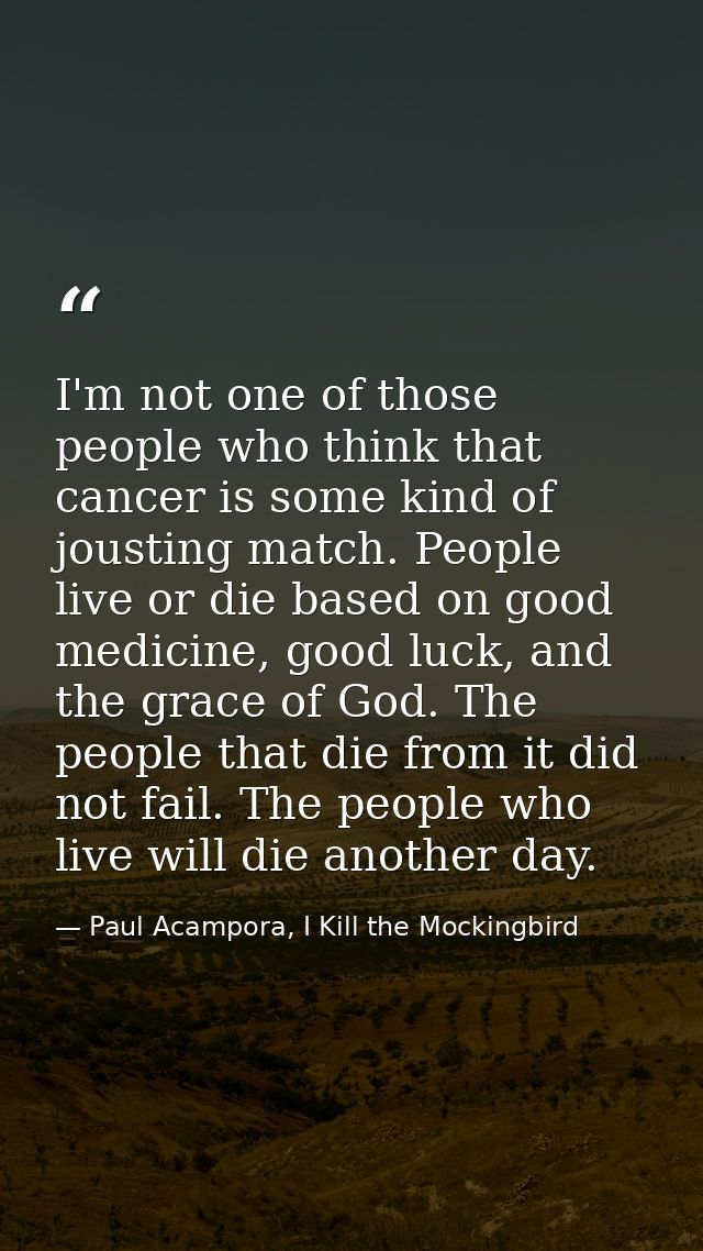 I'm not one of those people who think that cancer is some kind of jousting match. People live or die based on good medic — Paul Acampora, I Kill the Mockingbird
