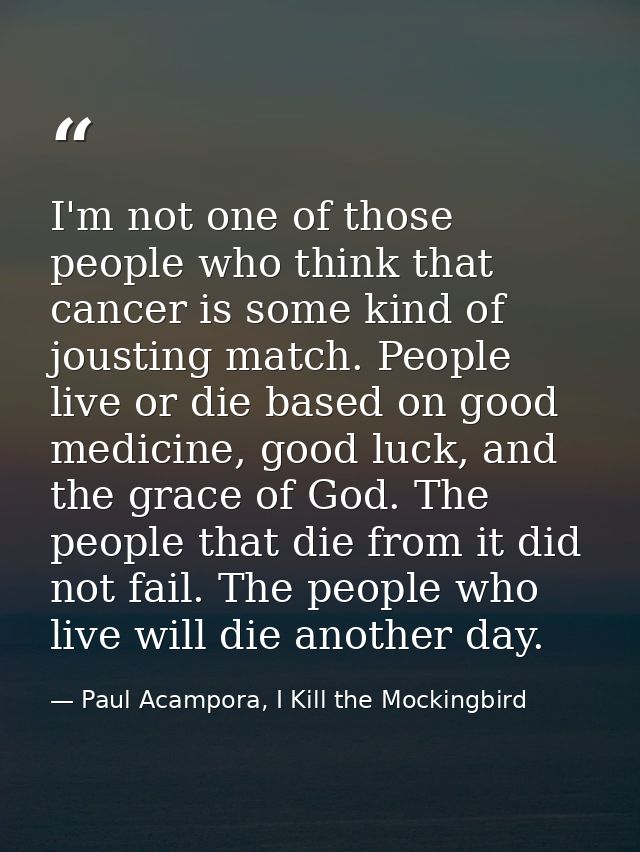I'm not one of those people who think that cancer is some kind of jousting match. People live or die based on good medic — Paul Acampora, I Kill the Mockingbird