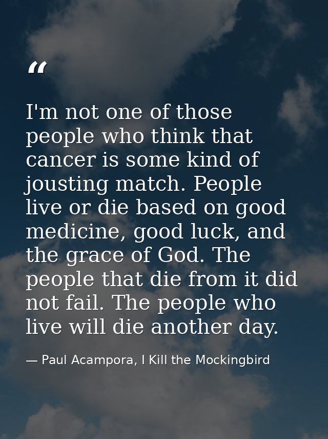 I'm not one of those people who think that cancer is some kind of jousting match. People live or die based on good medic — Paul Acampora, I Kill the Mockingbird