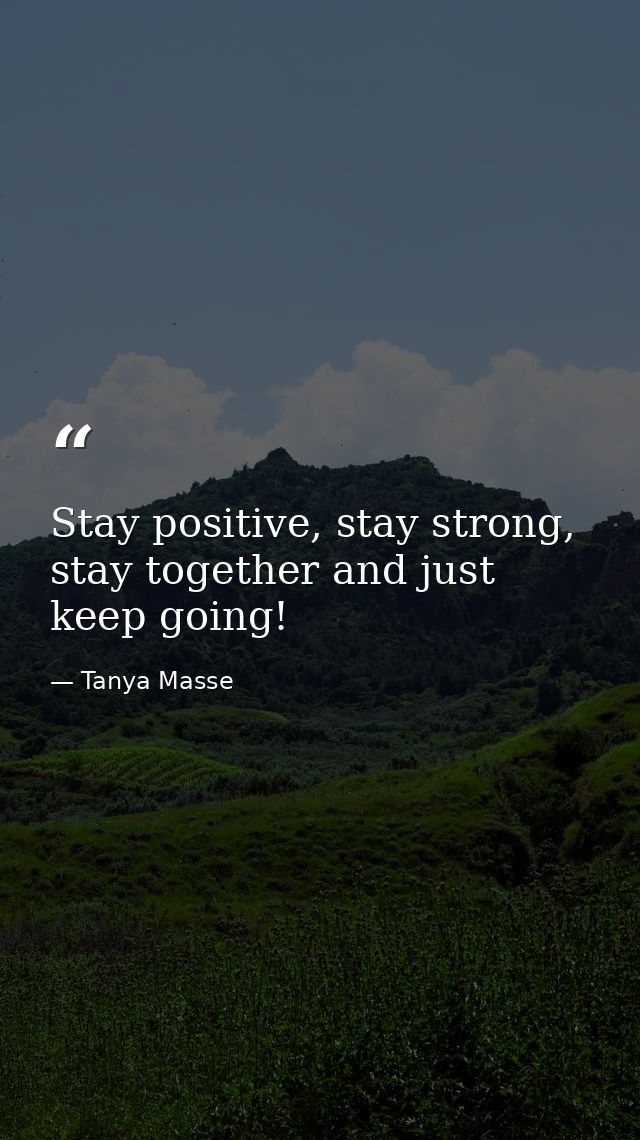Stay positive, stay strong, stay together and just keep going! — Tanya Masse