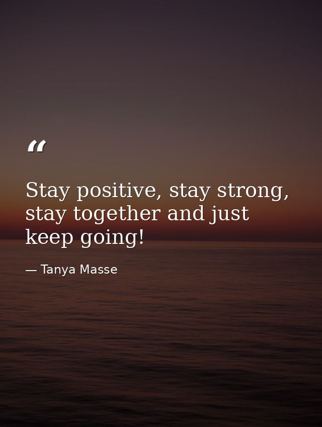 Stay positive, stay strong, stay together and just keep going! — Tanya Masse
