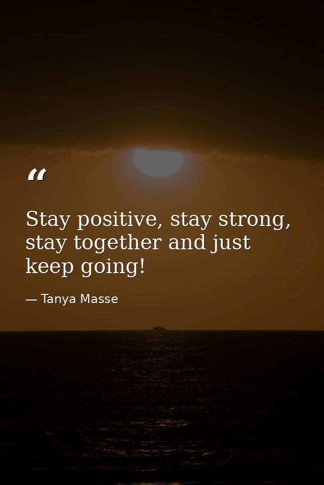 Stay positive, stay strong, stay together and just keep going! — Tanya Masse