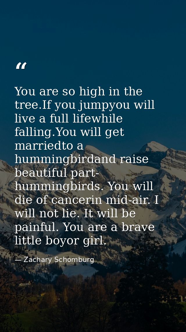 You are so high in the tree.If you jumpyou will live a full lifewhile falling.You will get marriedto a hummingbirdand ra — Zachary Schomburg