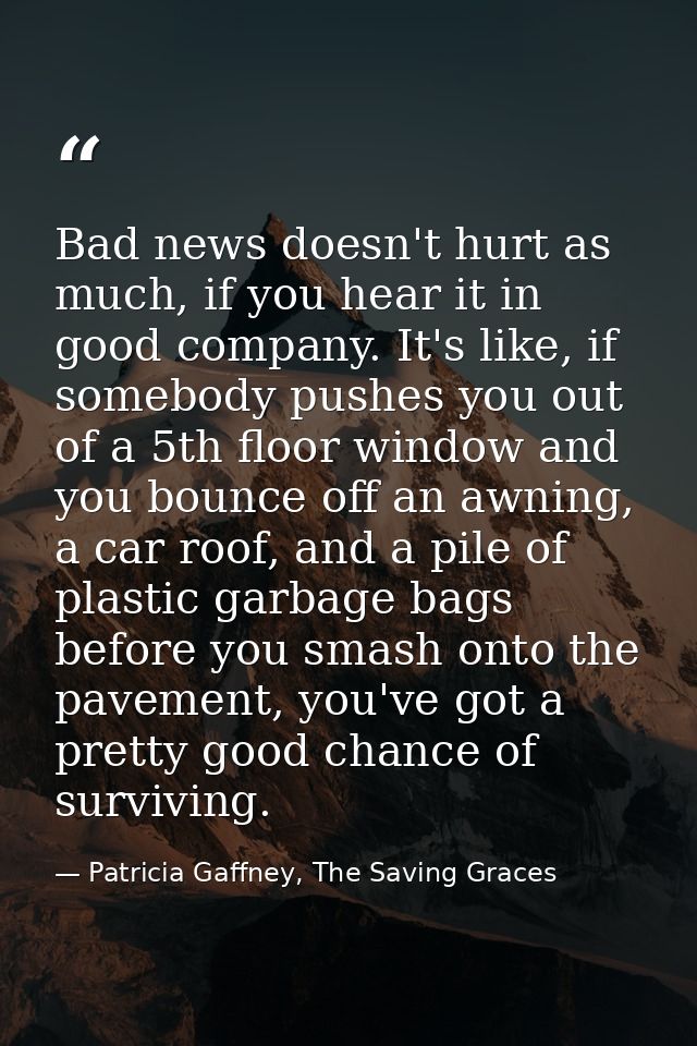 Bad news doesn't hurt as much, if you hear it in good company. It's like, if somebody pushes you out of a 5th floor wind — Patricia Gaffney, The Saving Graces