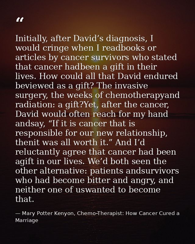 Initially, after David’s diagnosis, I would cringe when I readbooks or articles by cancer survivors who stated that canc — Mary Potter Kenyon, Chemo-Therapist: How Cancer Cured a Marriage