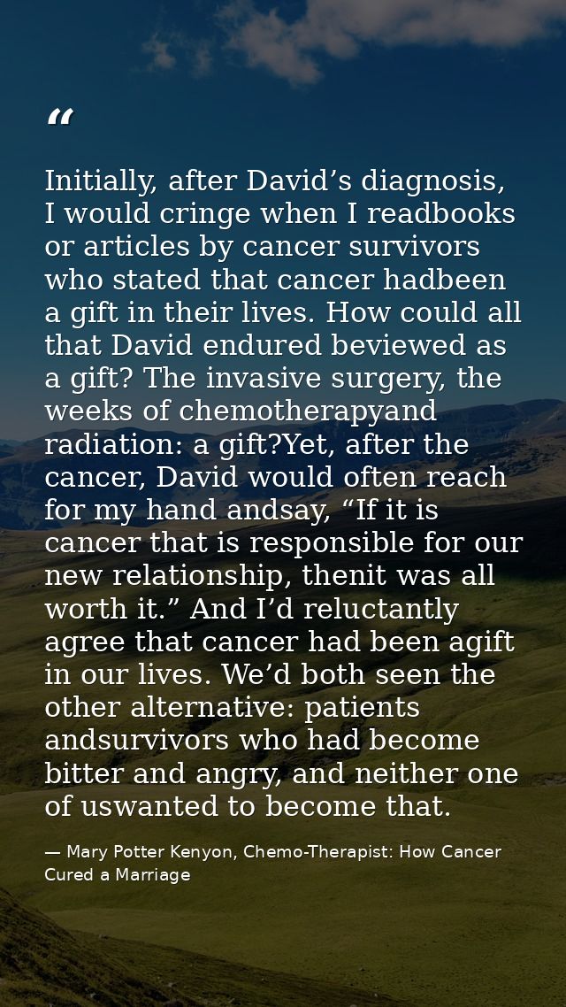 Initially, after David’s diagnosis, I would cringe when I readbooks or articles by cancer survivors who stated that canc — Mary Potter Kenyon, Chemo-Therapist: How Cancer Cured a Marriage