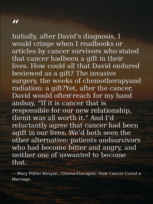 Initially, after David’s diagnosis, I would cringe when I readbooks or articles by cancer survivors who stated that canc — Mary Potter Kenyon, Chemo-Therapist: How Cancer Cured a Marriage