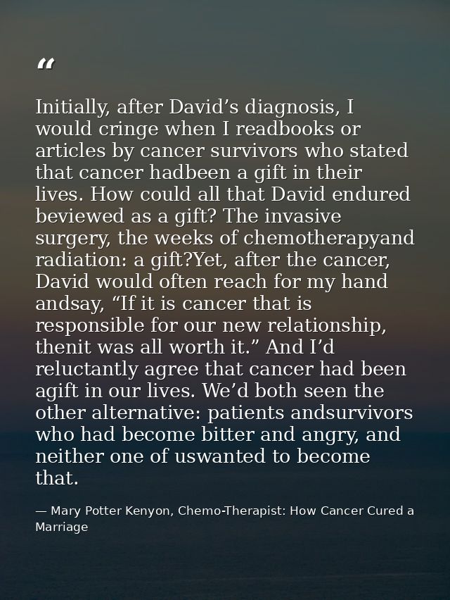 Initially, after David’s diagnosis, I would cringe when I readbooks or articles by cancer survivors who stated that canc — Mary Potter Kenyon, Chemo-Therapist: How Cancer Cured a Marriage
