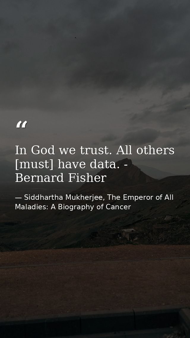 In God we trust. All others [must] have data. - Bernard Fisher — Siddhartha Mukherjee, The Emperor of All Maladies: A Biography of Cancer