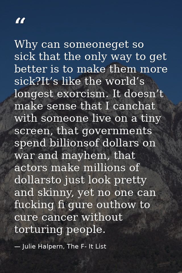 Why can someoneget so sick that the only way to get better is to make them more sick?It’s like the world’s longest exorc — Julie Halpern, The F- It List