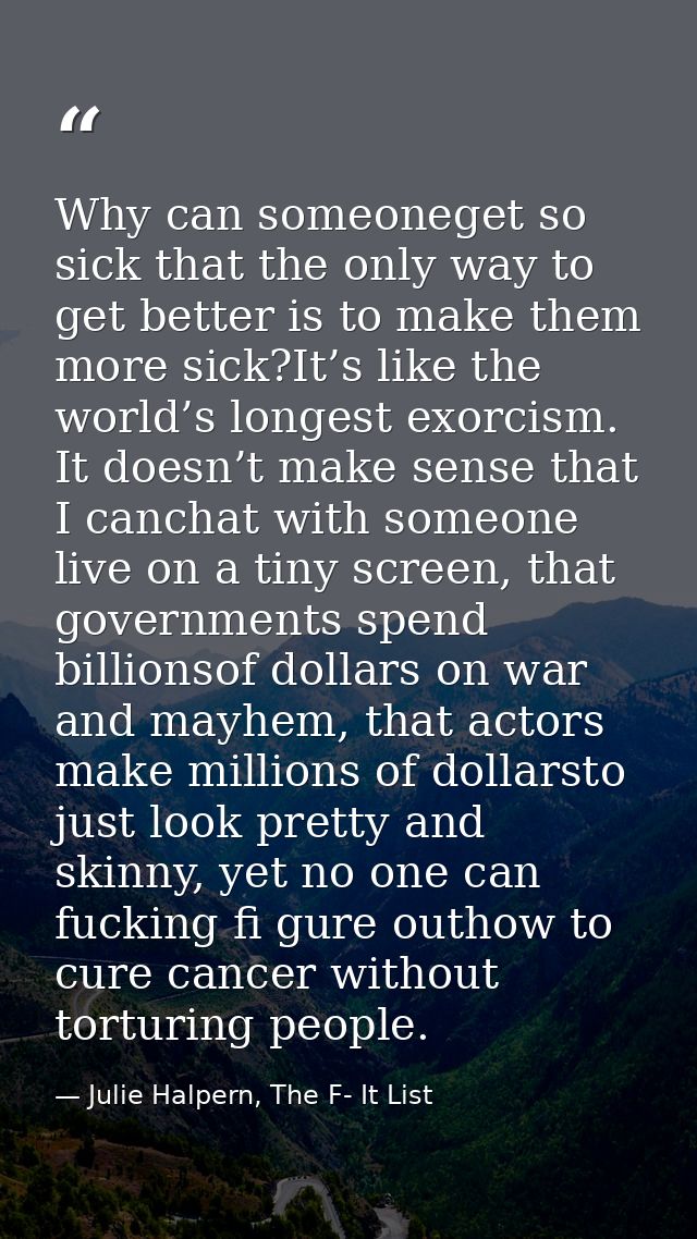 Why can someoneget so sick that the only way to get better is to make them more sick?It’s like the world’s longest exorc — Julie Halpern, The F- It List