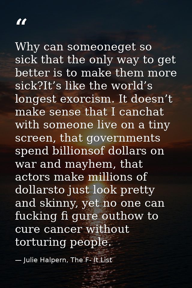 Why can someoneget so sick that the only way to get better is to make them more sick?It’s like the world’s longest exorc — Julie Halpern, The F- It List