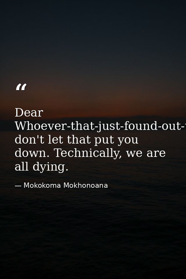 Dear Whoever-that-just-found-out-that-they-have-a-terminal-illness, don't let that put you down. Technically, we are all — Mokokoma Mokhonoana