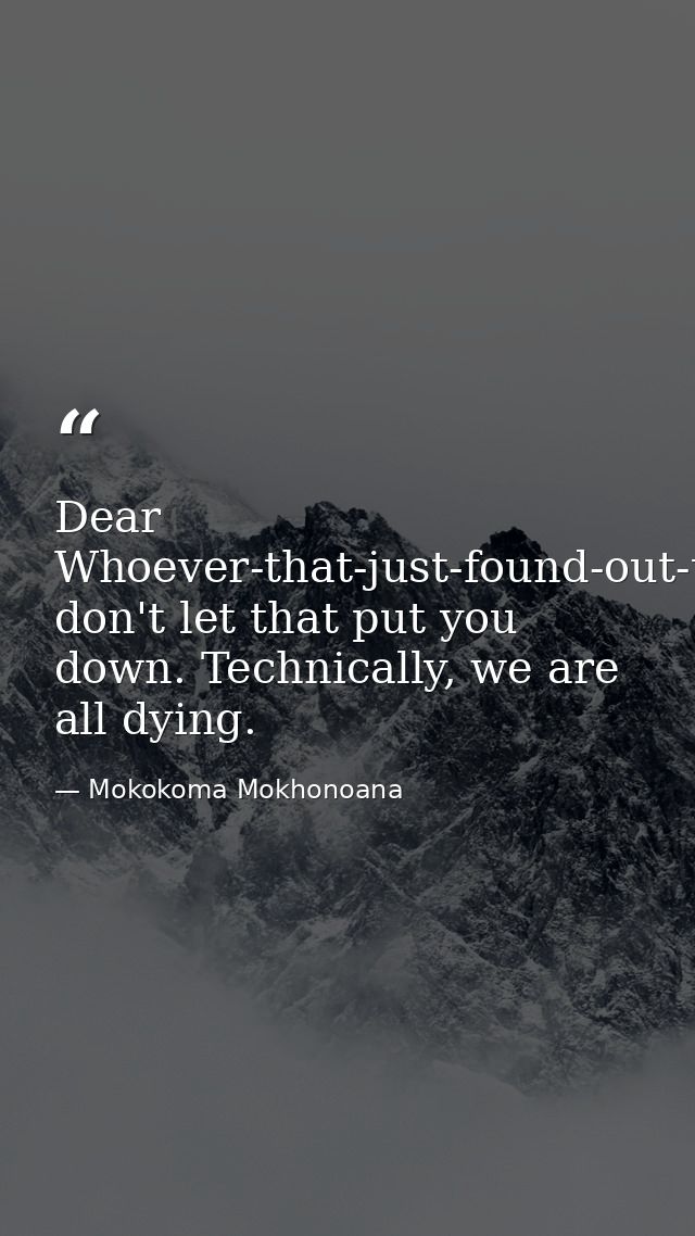 Dear Whoever-that-just-found-out-that-they-have-a-terminal-illness, don't let that put you down. Technically, we are all — Mokokoma Mokhonoana
