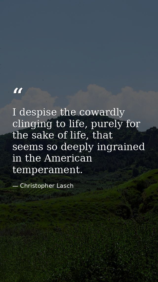 I despise the cowardly clinging to life, purely for the sake of life, that seems so deeply ingrained in the American tem — Christopher Lasch