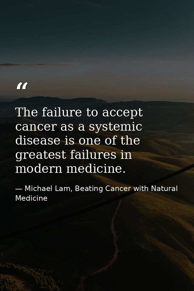 The failure to accept cancer as a systemic disease is one of the greatest failures in modern medicine. — Michael Lam, Beating Cancer with Natural Medicine