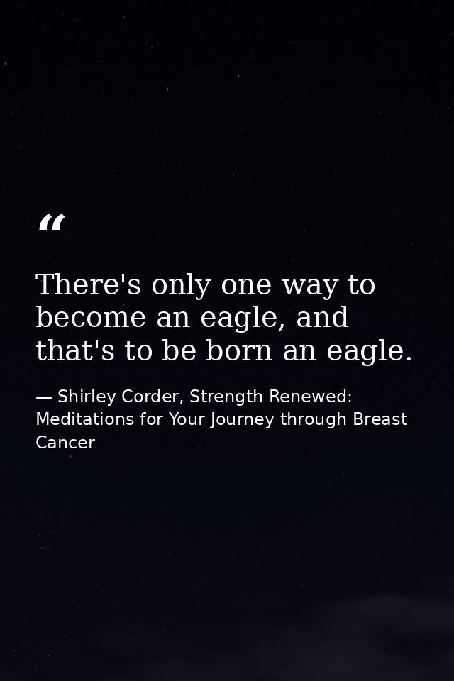 There's only one way to become an eagle, and that's to be born an eagle. — Shirley Corder, Strength Renewed: Meditations for Your Journey through Breast Cancer