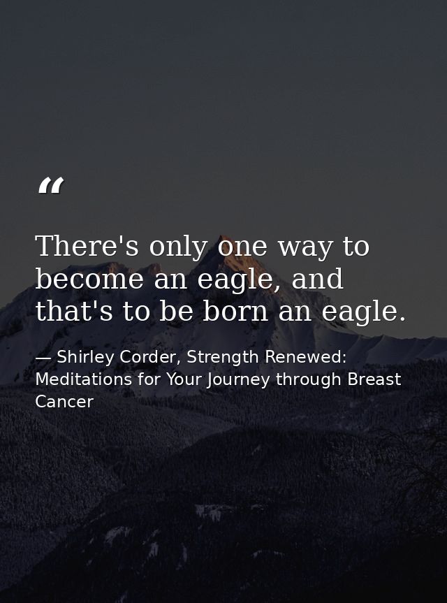 There's only one way to become an eagle, and that's to be born an eagle. — Shirley Corder, Strength Renewed: Meditations for Your Journey through Breast Cancer