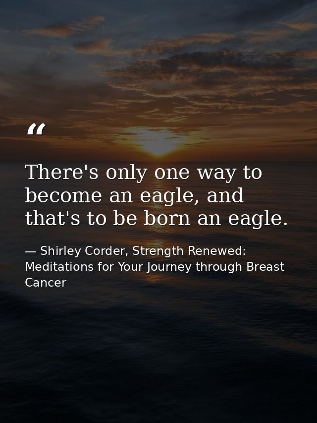 There's only one way to become an eagle, and that's to be born an eagle. — Shirley Corder, Strength Renewed: Meditations for Your Journey through Breast Cancer
