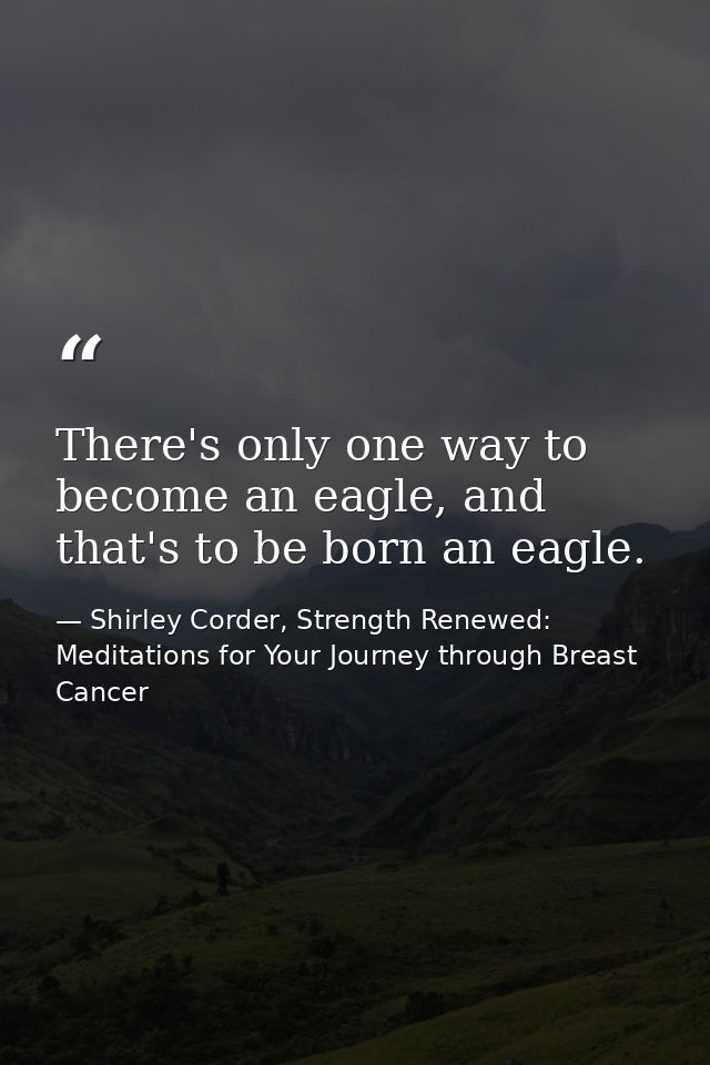 There's only one way to become an eagle, and that's to be born an eagle. — Shirley Corder, Strength Renewed: Meditations for Your Journey through Breast Cancer