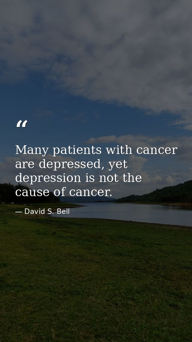 Many patients with cancer are depressed, yet depression is not the cause of cancer. — David S. Bell