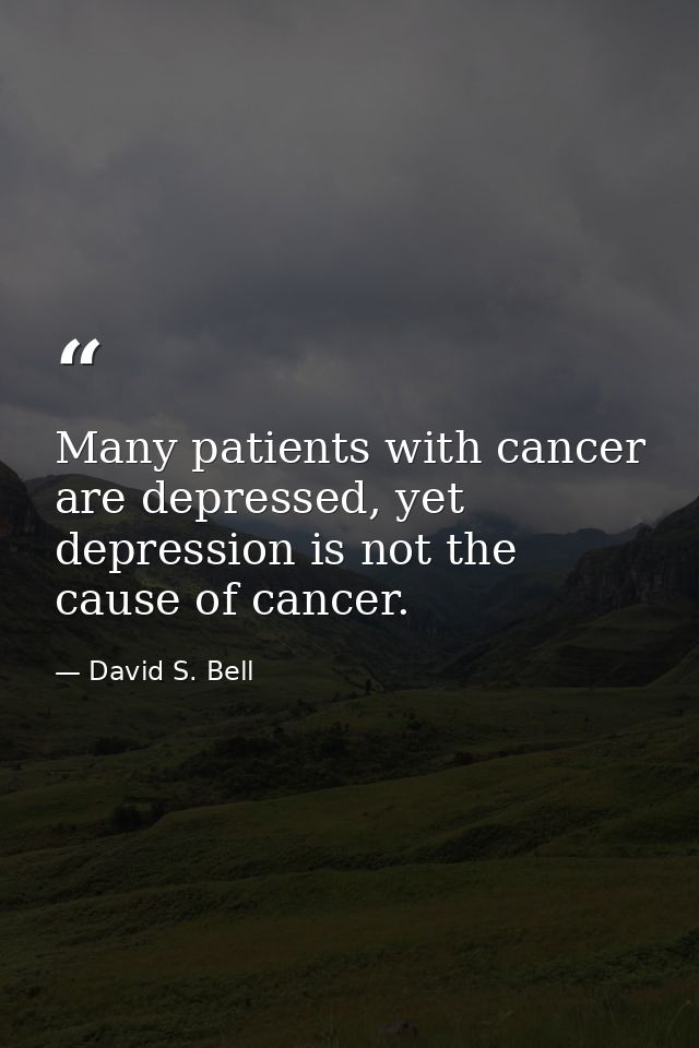 Many patients with cancer are depressed, yet depression is not the cause of cancer. — David S. Bell