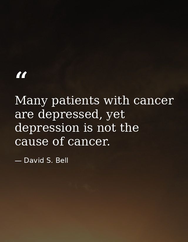 Many patients with cancer are depressed, yet depression is not the cause of cancer. — David S. Bell