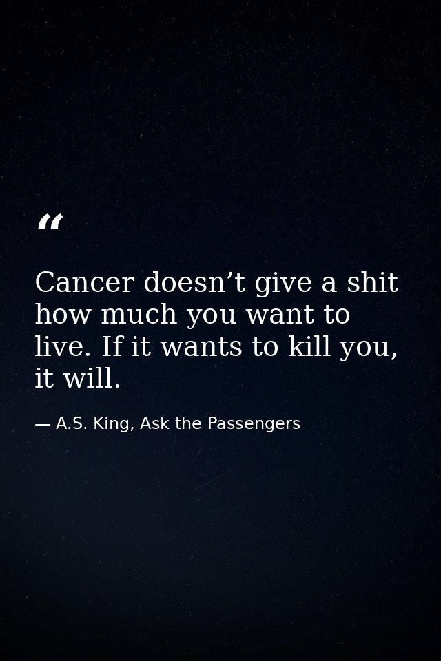Cancer doesn’t give a shit how much you want to live. If it wants to kill you, it will. — A.S. King, Ask the Passengers