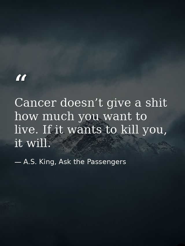 Cancer doesn’t give a shit how much you want to live. If it wants to kill you, it will. — A.S. King, Ask the Passengers
