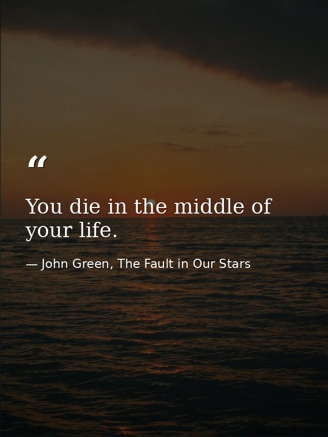 You die in the middle of your life. — John Green, The Fault in Our Stars