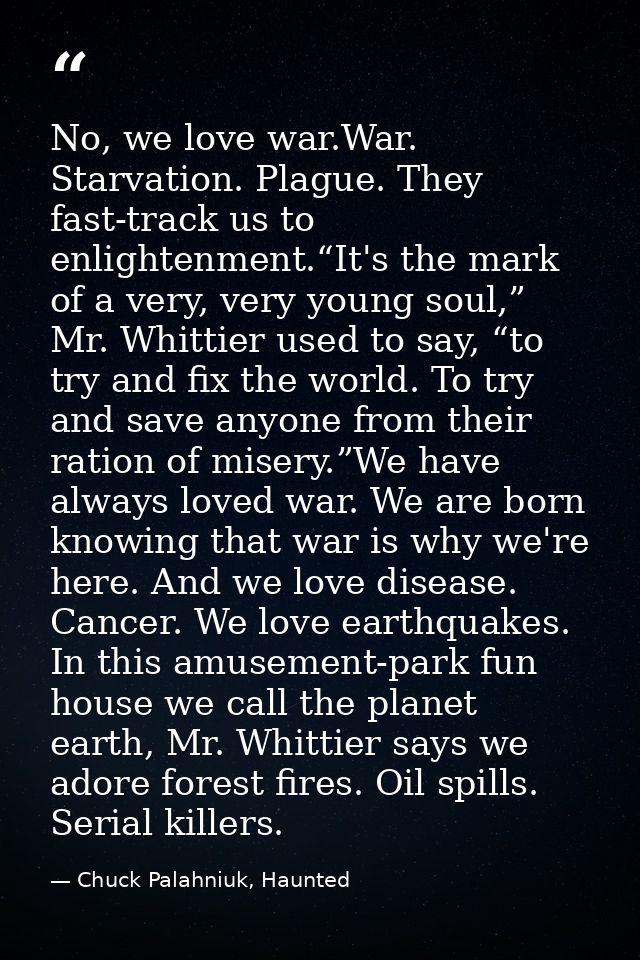 No, we love war.War. Starvation. Plague. They fast-track us to enlightenment.“It's the mark of a very, very young soul,” — Chuck Palahniuk, Haunted