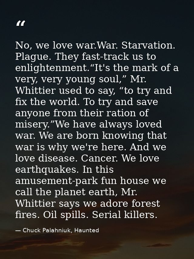No, we love war.War. Starvation. Plague. They fast-track us to enlightenment.“It's the mark of a very, very young soul,” — Chuck Palahniuk, Haunted