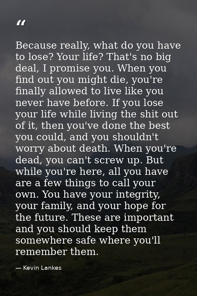 Because really, what do you have to lose? Your life? That's no big deal, I promise you. When you find out you might die, — Kevin Lankes