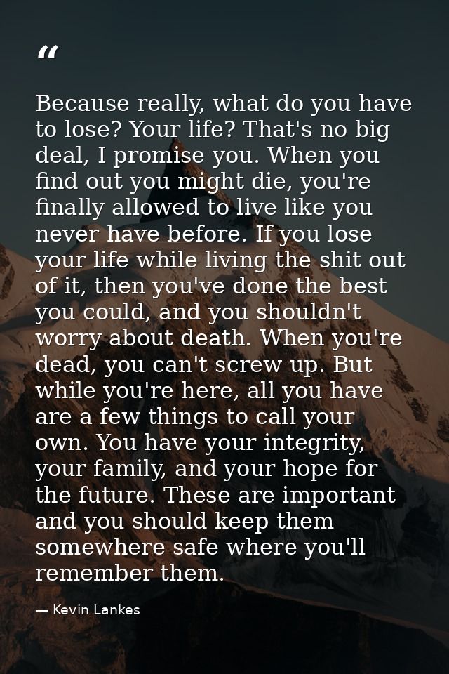 Because really, what do you have to lose? Your life? That's no big deal, I promise you. When you find out you might die, — Kevin Lankes