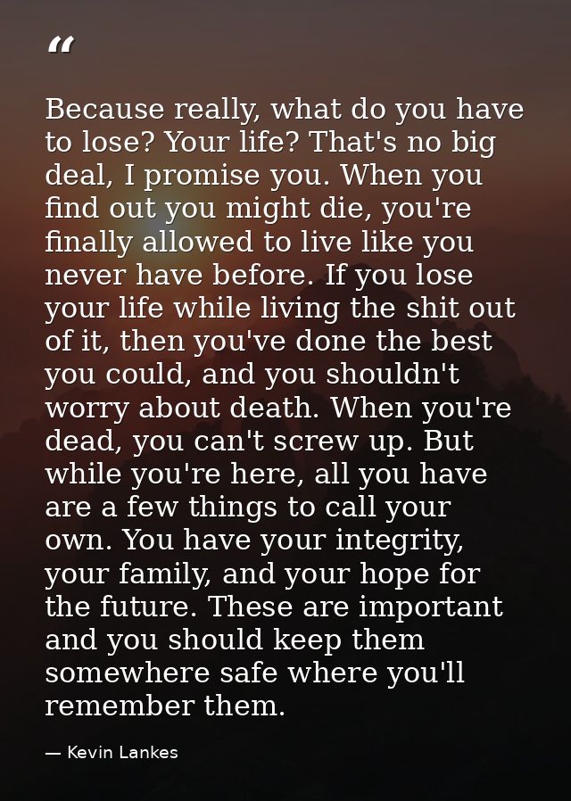 Because really, what do you have to lose? Your life? That's no big deal, I promise you. When you find out you might die, — Kevin Lankes