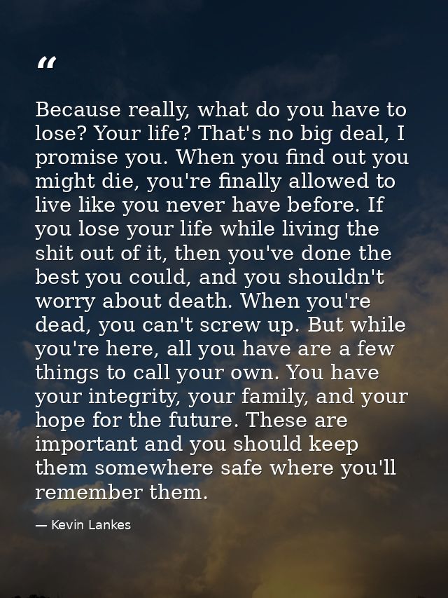 Because really, what do you have to lose? Your life? That's no big deal, I promise you. When you find out you might die, — Kevin Lankes