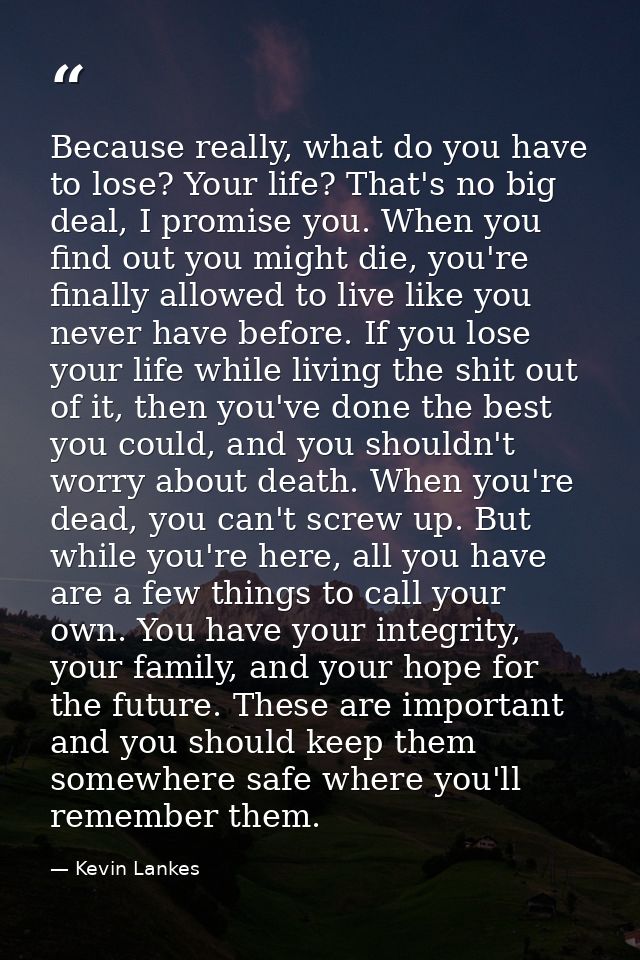 Because really, what do you have to lose? Your life? That's no big deal, I promise you. When you find out you might die, — Kevin Lankes