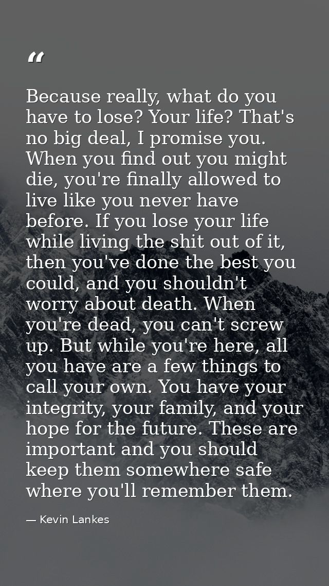 Because really, what do you have to lose? Your life? That's no big deal, I promise you. When you find out you might die, — Kevin Lankes