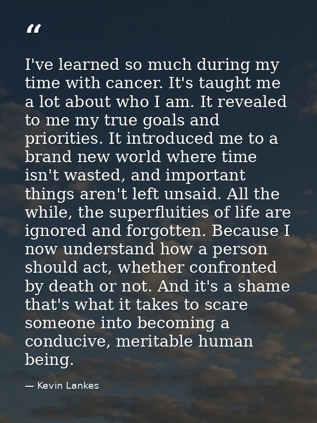 I've learned so much during my time with cancer. It's taught me a lot about who I am. It revealed to me my true goals an — Kevin Lankes