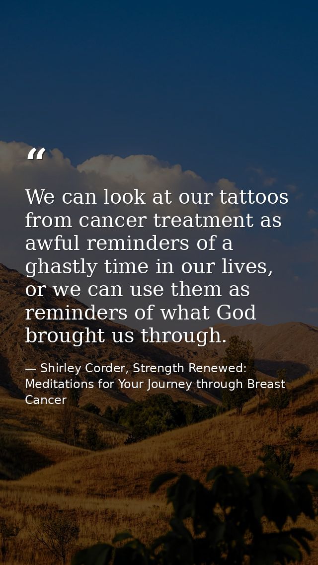 We can look at our tattoos from cancer treatment as awful reminders of a ghastly time in our lives, or we can use them a — Shirley Corder, Strength Renewed: Meditations for Your Journey through Breast Cancer
